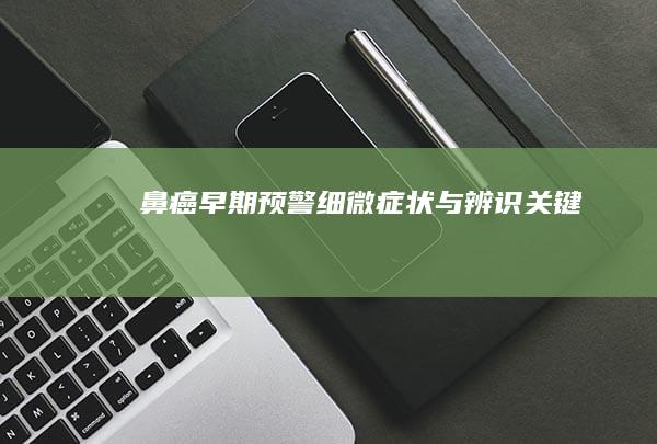 鼻癌早期预警：细微症状与辨识关键